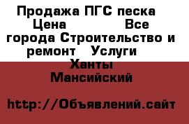 Продажа ПГС песка › Цена ­ 10 000 - Все города Строительство и ремонт » Услуги   . Ханты-Мансийский